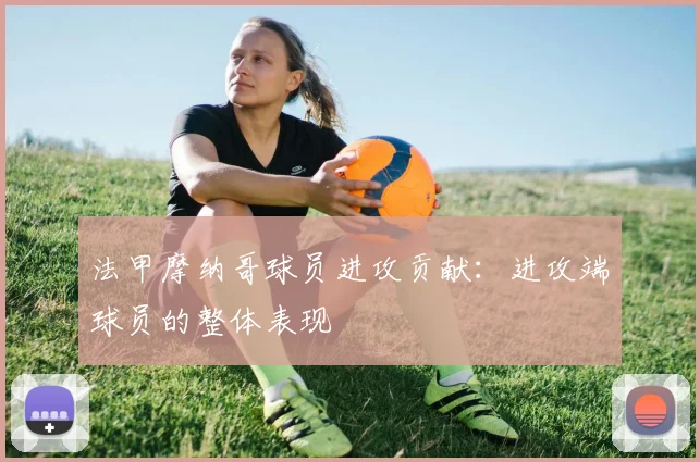 法甲摩纳哥球员进攻贡献:进攻端球员的整体表现