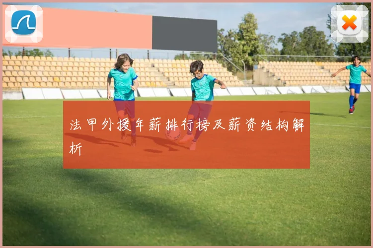 法甲外援年薪排行榜及薪资结构解析