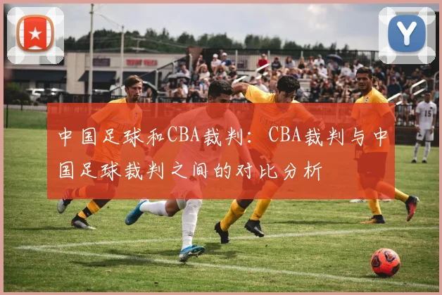 中国足球和CBA裁判：CBA裁判与中国足球裁判之间的对比分析