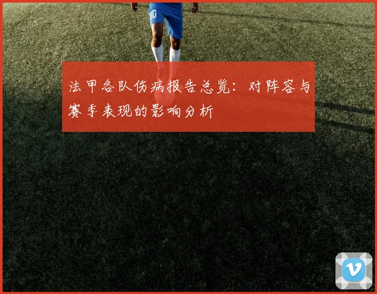 法甲各队伤病报告总览：对阵容与赛季表现的影响分析