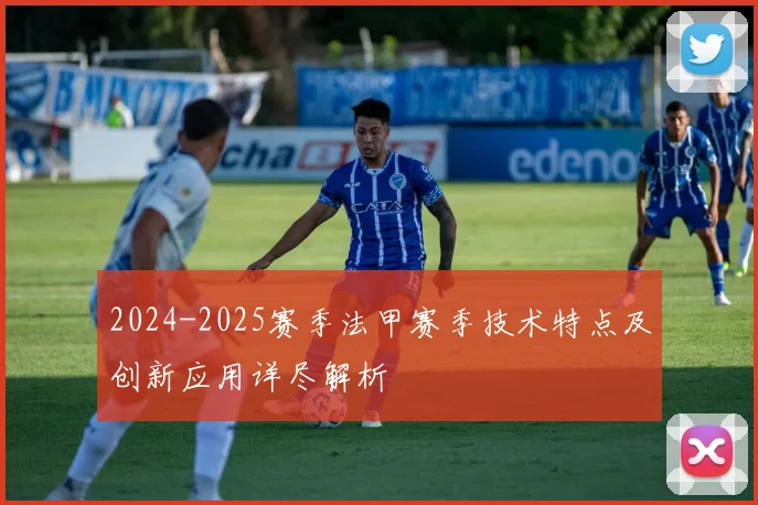 2024-2025赛季法甲赛季技术特点及创新应用详尽解析